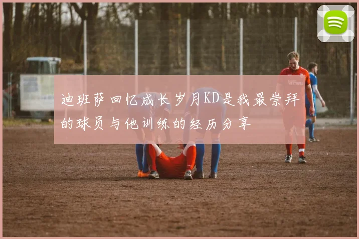 迪班萨回忆成长岁月KD是我最崇拜的球员与他训练的经历分享