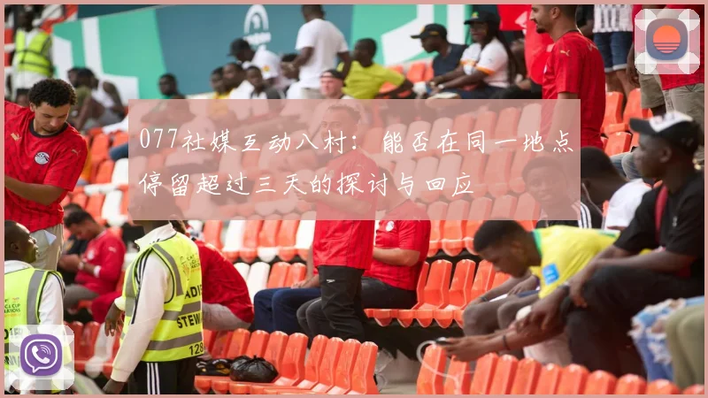 077社媒互动八村：能否在同一地点停留超过三天的探讨与回应