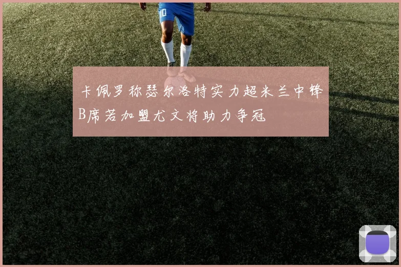 卡佩罗称瑟尔洛特实力超米兰中锋B席若加盟尤文将助力争冠