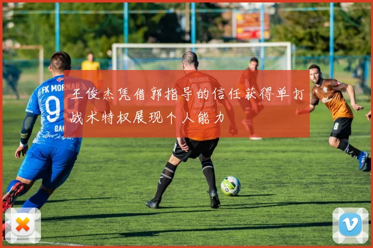 王俊杰凭借郭指导的信任获得单打战术特权展现个人能力