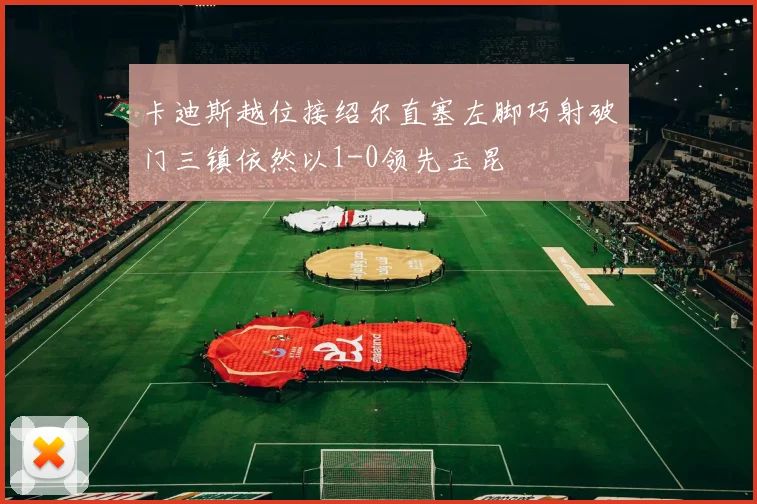 卡迪斯越位接绍尔直塞左脚巧射破门三镇依然以1-0领先玉昆