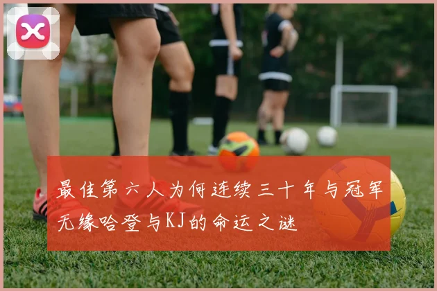 最佳第六人为何连续三十年与冠军无缘哈登与KJ的命运之谜