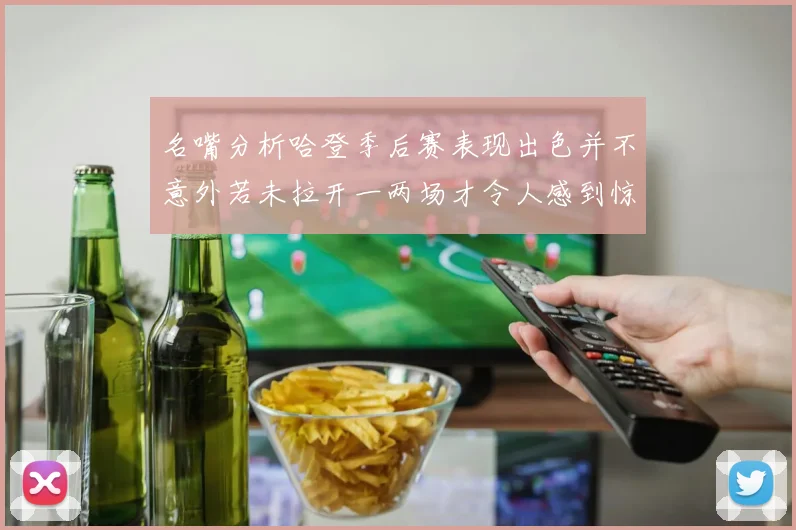 名嘴分析哈登季后赛表现出色并不意外若未拉开一两场才令人感到惊讶