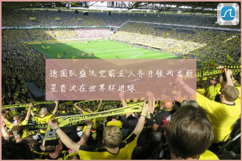 德国队盛况空前五人齐开张两名新星首次在世界杯进球