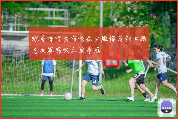 球哥呼吁为布伦森立雕像马刺回顾总决赛感叹本该夺冠
