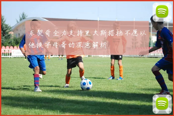东契奇全力支持里夫斯搭档不愿以他换字母哥的深意解析