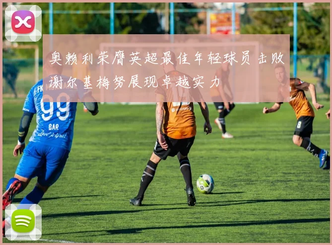 奥赖利荣膺英超最佳年轻球员击败谢尔基梅努展现卓越实力