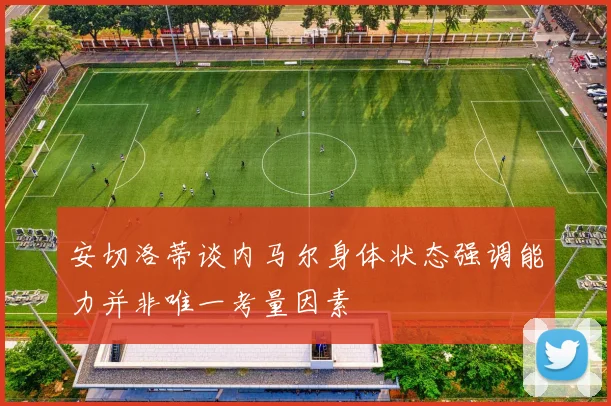 安切洛蒂谈内马尔身体状态强调能力并非唯一考量因素